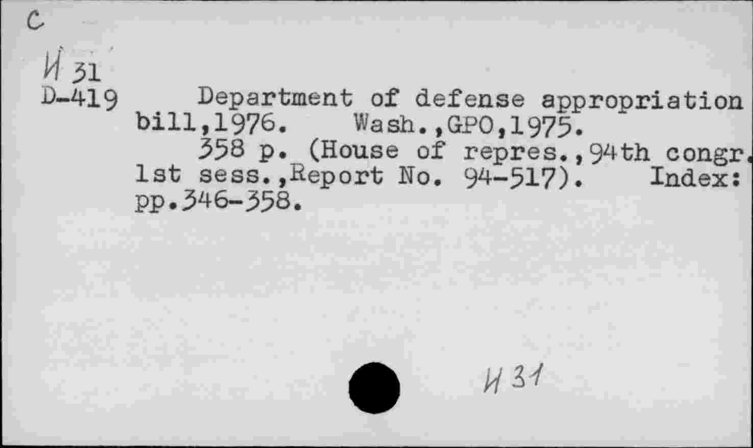 ﻿w 31
D-419 Department of defense appropriation bill,1976. Wash.,GPO,1975«
358 p. (House of repres.,94th congr 1st sess.»Report No. 94-517). Index: pp.346-358.